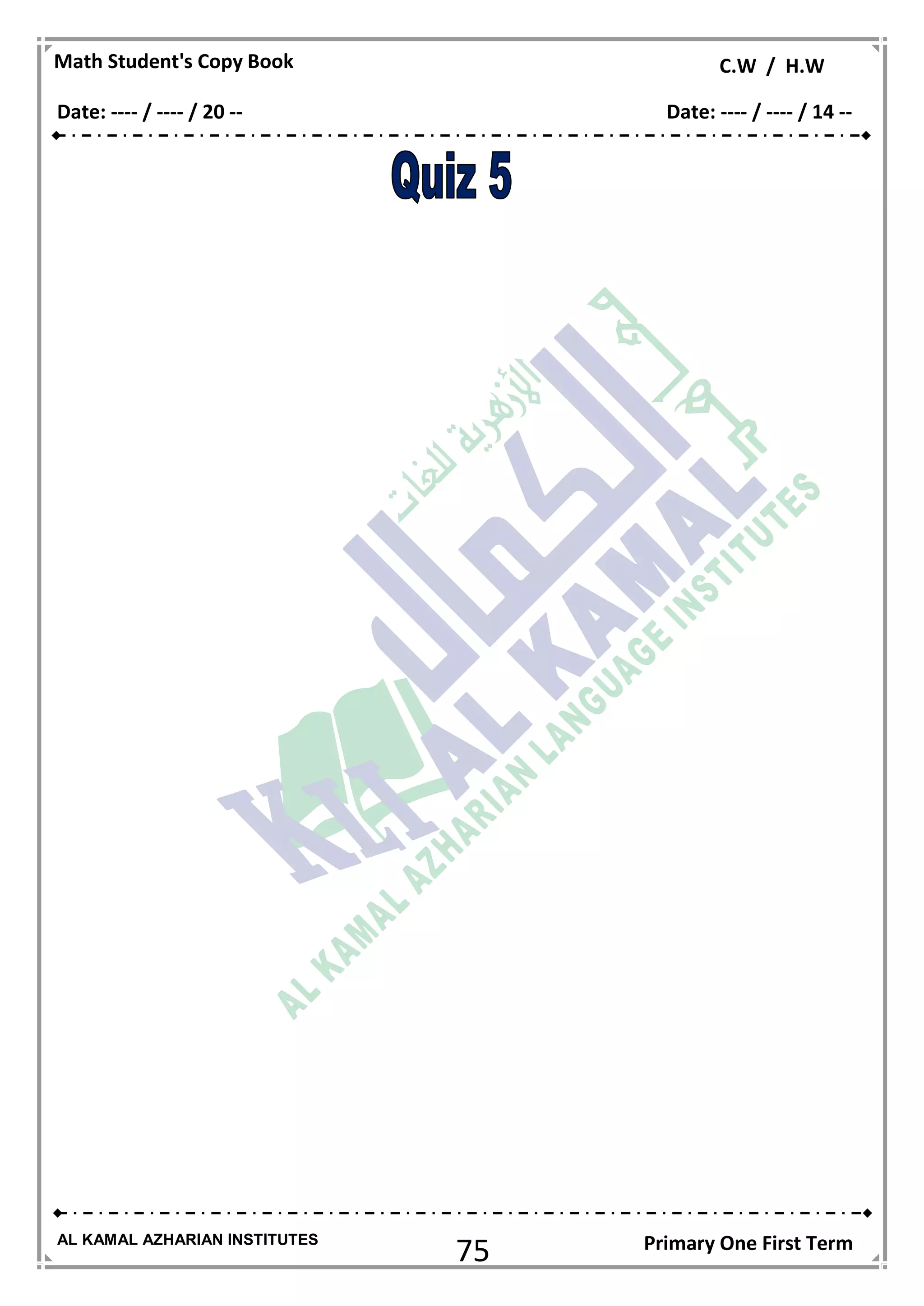 75
Math Student's Copy Book C.W / H.W
AL KAMAL AZHARIAN INSTITUTES Primary One First Term
Date: ---- / ---- / 20 -- Date: ---- / ---- / 14 --
 