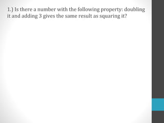 1.) Is there a number with the following property: doubling
it and adding 3 gives the same result as squaring it?
 
