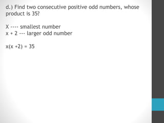 d.) Find two consecutive positive odd numbers, whose
product is 35?
X ---- smallest number
x + 2 --- larger odd number
x(x +2) = 35
 