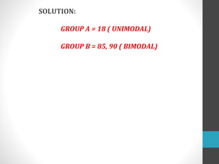 SOLUTION:
GROUP A = 18 ( UNIMODAL)
GROUP B = 85, 90 ( BIMODAL)
 