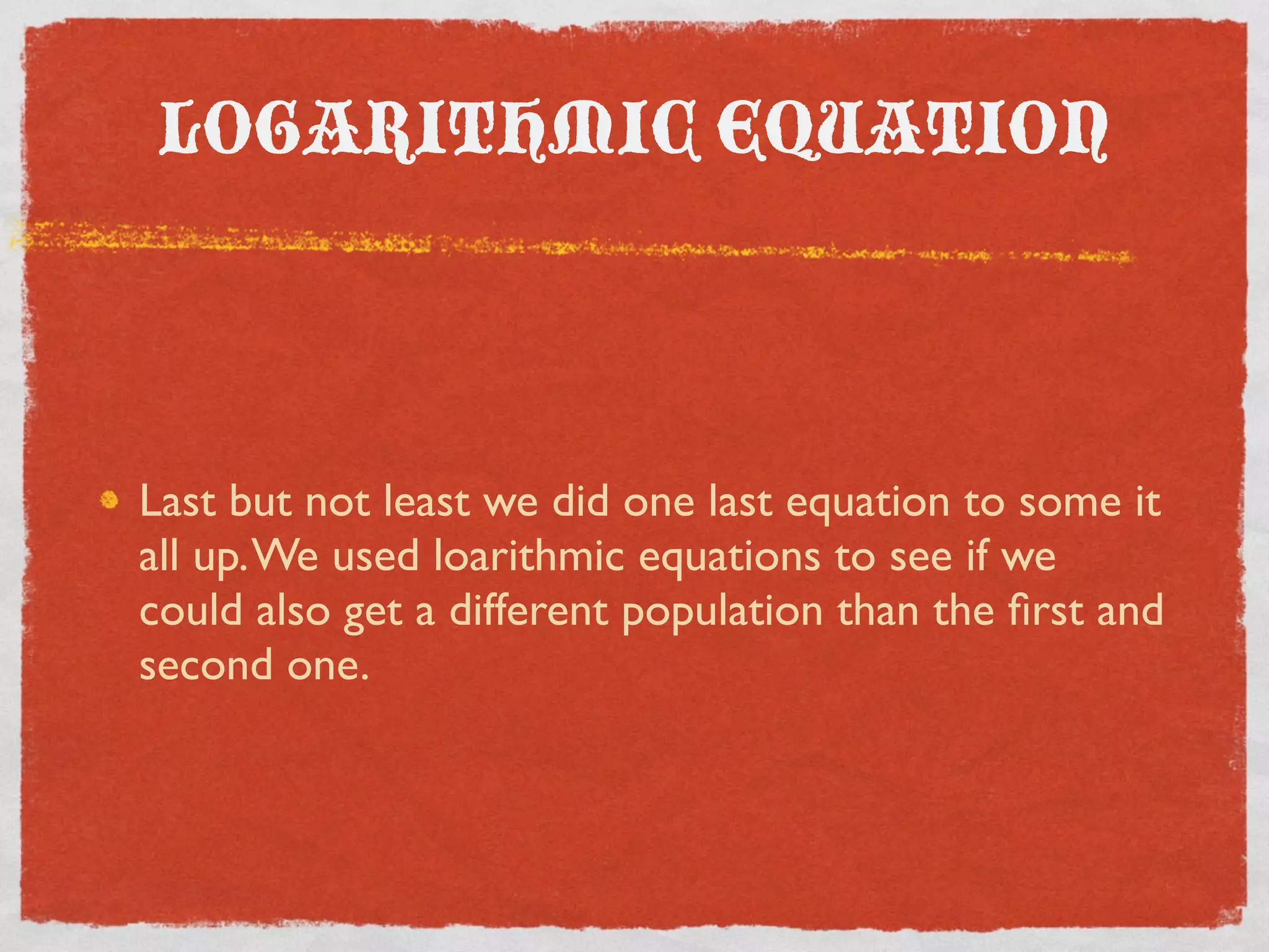 LOGARITHMIC EQUATION
Last but not least we did one last equation to some it
all up. We used loarithmic equations to see if we
could also get a different population than the first and
second one.