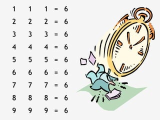 1 1 1  =  6 2 2 2  =  6 3 3 3  =  6 4 4 4  =  6 5 5 5  =  6 6 6 6  =  6 7 7 7  =  6 8 8 8  =  6 9 9 9  =  6 