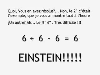 Quoi, Vous en avez résolus?... Non, le 2° c’était l’exemple, que je vous ai montré tout à l’heure ¿Un autre? Ah... Le N° 6º . Très difficile !!! 6  6  6  =  6 + - EINSTEIN!!!!! 