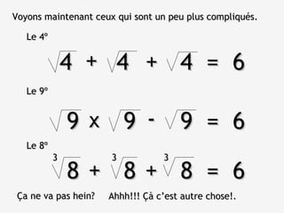 9 9 9  =  6 Voyons maintenant ceux qui sont un peu plus compliqués. Le 4º 4 4  4  =  6 + + Le 9º x - Le 8º 8 8 8  =  6 + + 3 3 3 Ça ne va pas hein? Ahhh!!! Çà c’est autre chose!. 