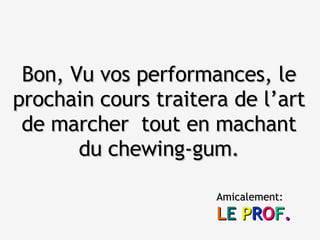 Bon, Vu vos performances, le prochain cours traitera de l’art de marcher  tout en machant du chewing-gum. Amicalement: L E   P R O F . 