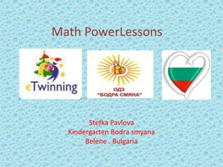 Math PowerLessons 
Stefka Pavlova 
Kindergarten Bodra smyana 
Belene . Bulgaria 
 