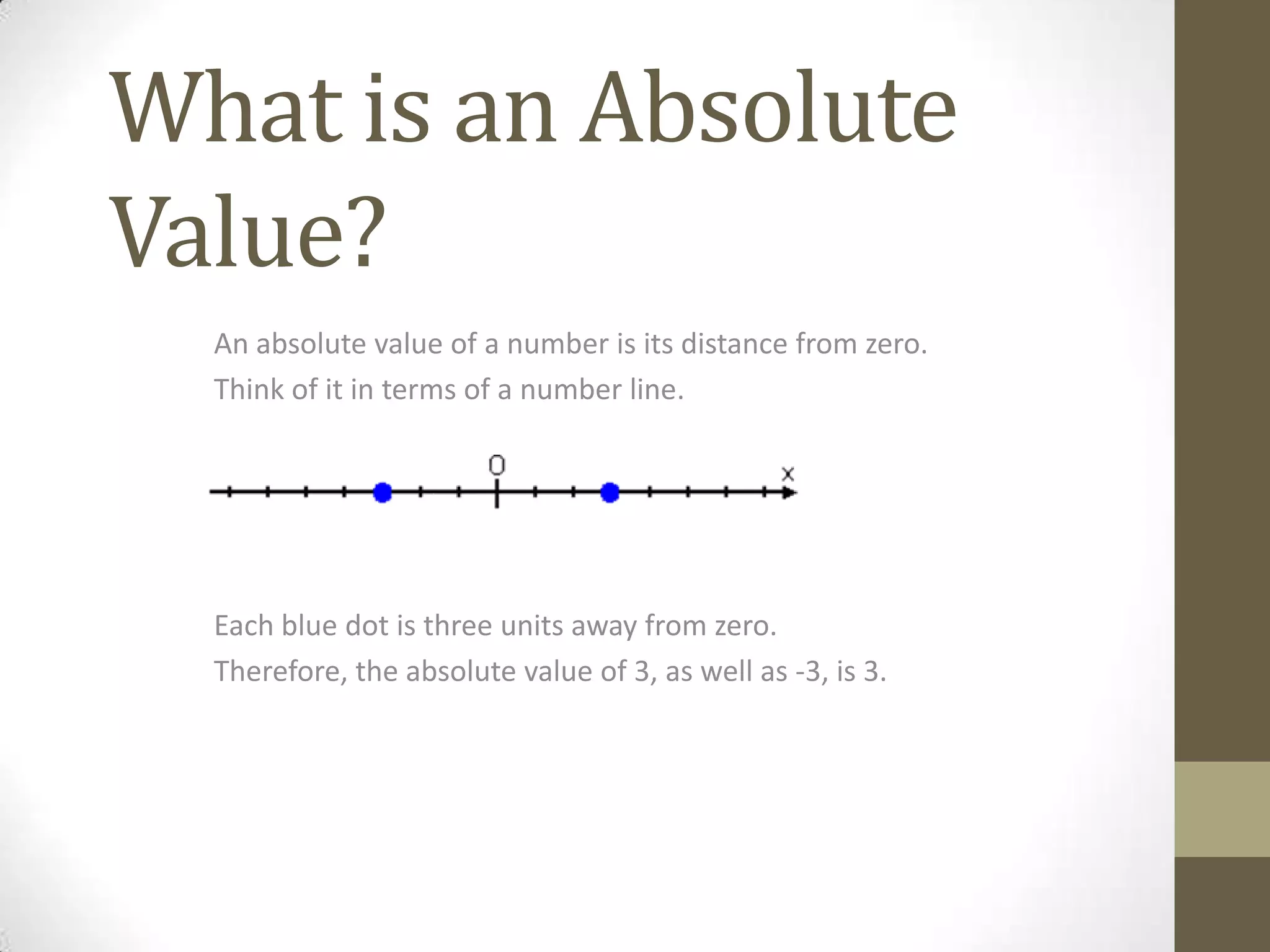 What is an Absolute Value?An absolute value of a number is its distance from zero.Think of it in terms of a number line.Each blue dot is three units away from zero.Therefore, the absolute value of 3, as well as -3, is 3.