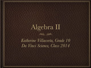 Algebra II
Katherine Villacorta, Grade 10
Da Vinci Science, Class 2014
 