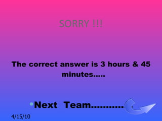 SORRY !!!


The correct answer is 3 hours & 45
            minutes…..



      Next Team…………..
4/15/10
 
