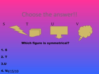 Choose the answer!!
 S              T              U             V



              Which figure is symmetrical?

1. S

2. T

3.U

4. V4/15/10
 