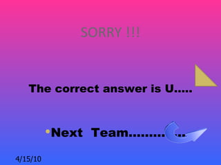 SORRY !!!


   The correct answer is U…..


          Next Team…………..

4/15/10
 