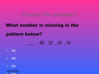 Choose the answer!!
What number is missing in the

pattern below?    

           ____ ,40 ,32 ,24 ,16 
1. 46

2. 48

3. 56
4/15/10
 