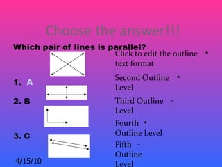 Choose the answer!!!
Which pair of lines is parallel?
                        Click to edit the outline   


                        text format
                           Second Outline       
1. A
                           Level
2. B                       Third Outline    −
                           Level
                           Fourth 
3. C                       Outline Level
                           Fifth −
                           Outline
4/15/10                    Level
 
