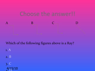 Choose the answer!!
A                B             C                 D




Which of the following figures above is a Ray?
1. A
2. B
3. C
4/15/10
 