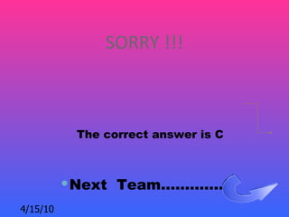 SORRY !!!



           The correct answer is C



           Next Team…………..
4/15/10
 