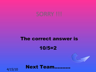 SORRY !!!


          The correct answer is
                10/5=2



4/15/10
           Next Team……….
 
