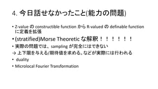 4. Ԓʤä(Ά})
? Z-value  constructible function  R-valued  definable function
˶x򒈏
? (stratified)Morse Theoretic ʽዣ
? gHΆ}Ǥϡ sampling ȫˤϤǤʤ
 ޤ뤨/ڴ롣ʤɤgHˤФ
? duality
? Microlocal Fourier Transformation
 