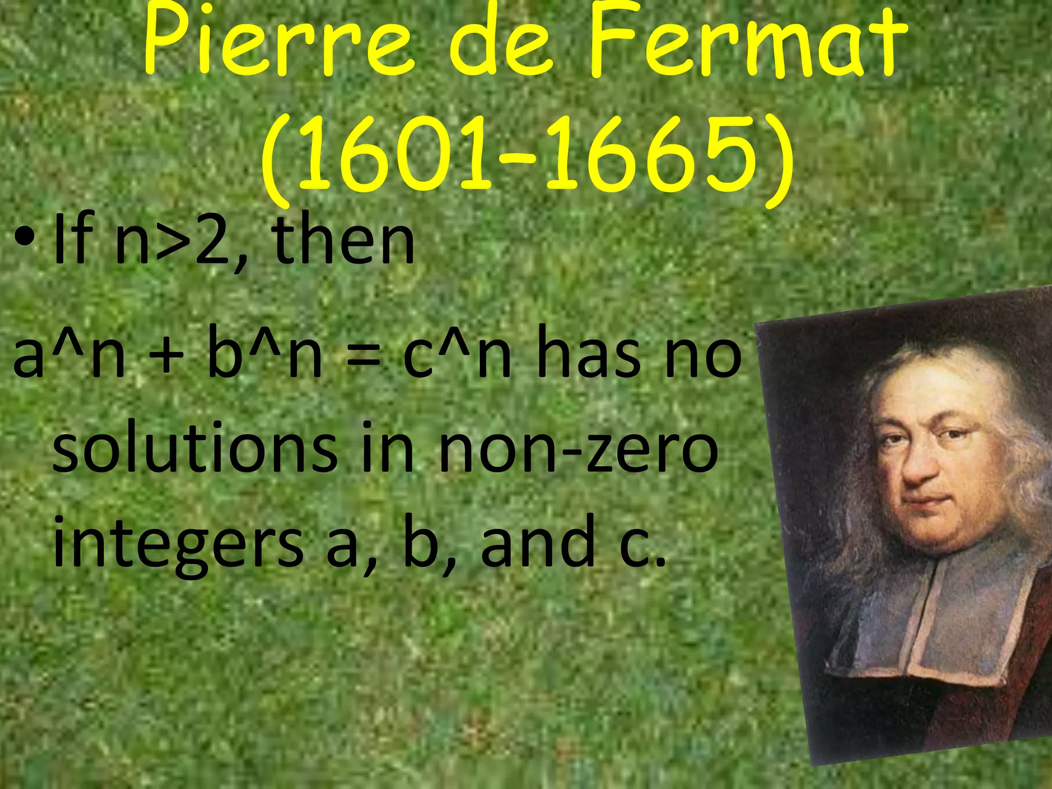 Pierre de Fermat
       (1601–1665)
• If n>2, then
a^n + b^n = c^n has no
  solutions in non-zero
  integers a, b, and c.
 