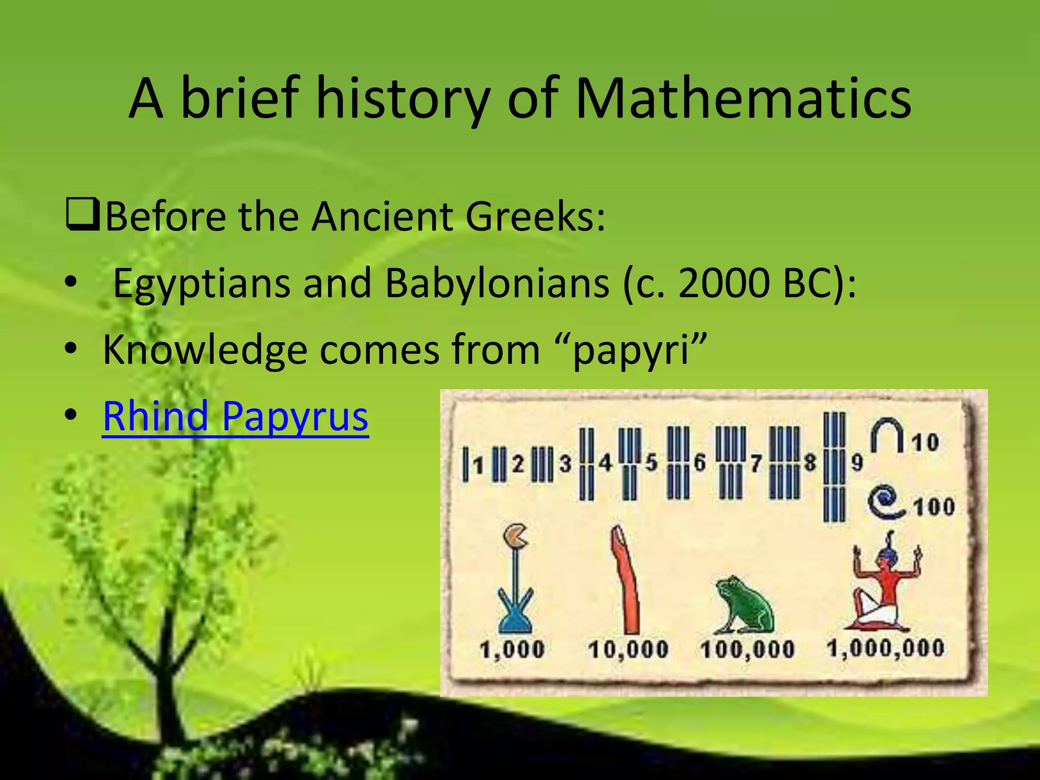 A brief history of Mathematics
Before the Ancient Greeks:
• Egyptians and Babylonians (c. 2000 BC):
• Knowledge comes from “papyri”
• Rhind Papyrus
 