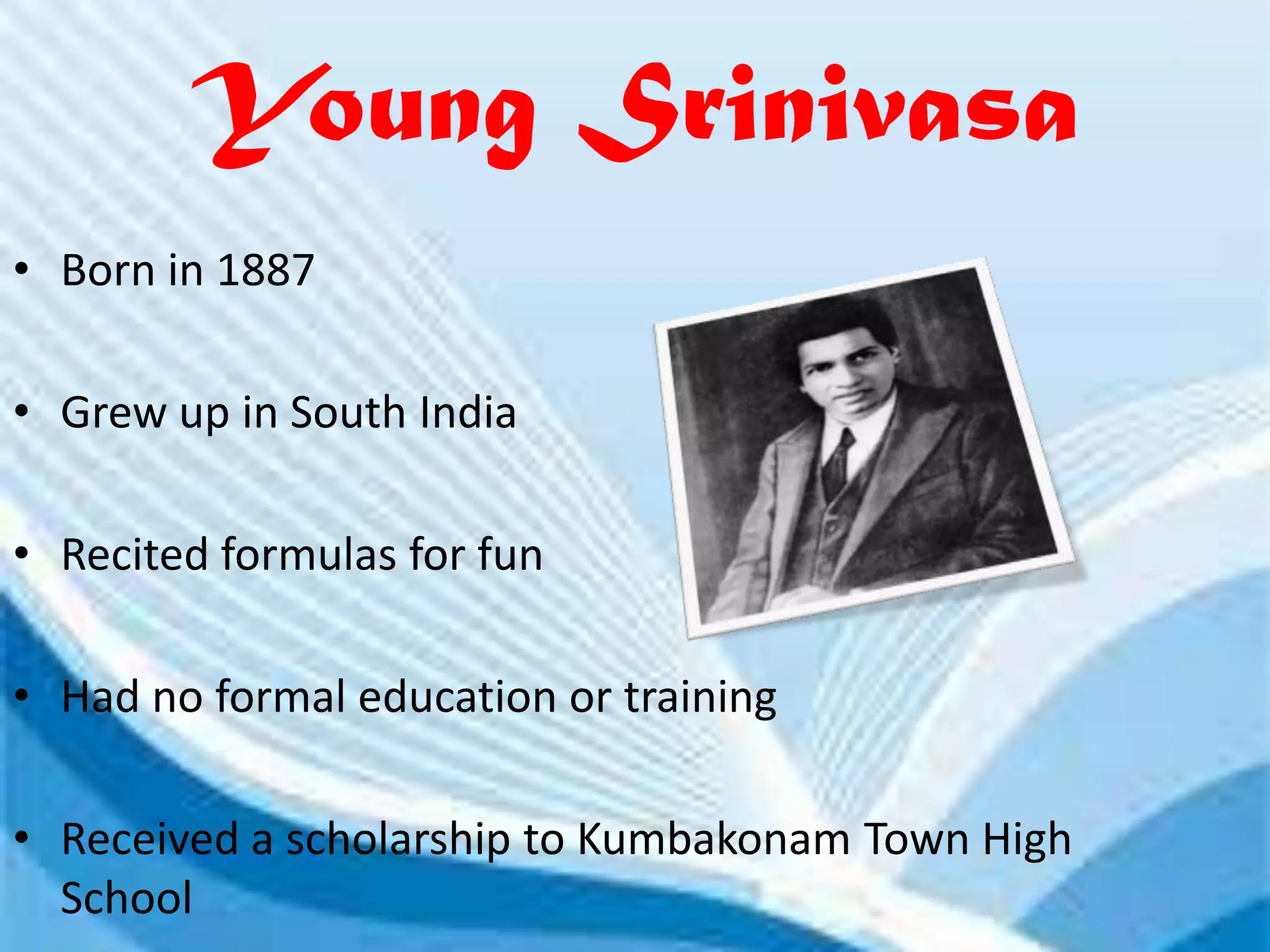 Young Srinivasa
• Born in 1887

• Grew up in South India

• Recited formulas for fun

• Had no formal education or training

• Received a scholarship to Kumbakonam Town High
  School
 