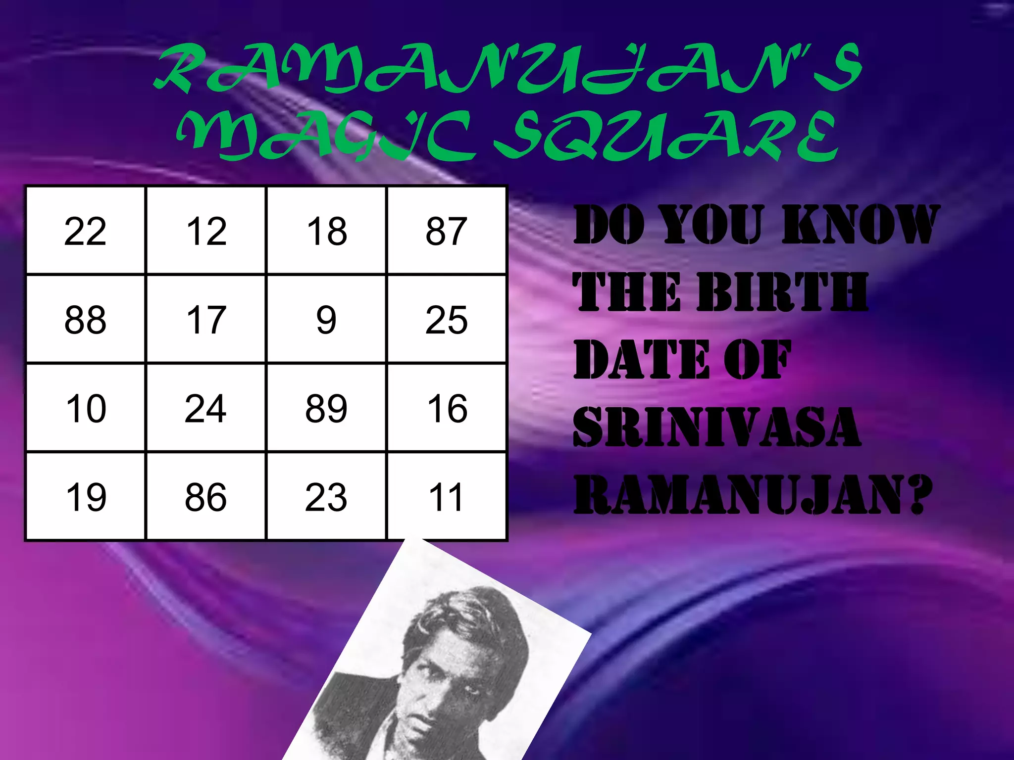 RAMANUJAN’S
     MAGIC SQUARE
22   12   18   87   Do you know
88   17   9    25
                    THE BIRTH
                    DATE OF
10   24   89   16
                    Srinivasa
19   86   23   11   Ramanujan?
 