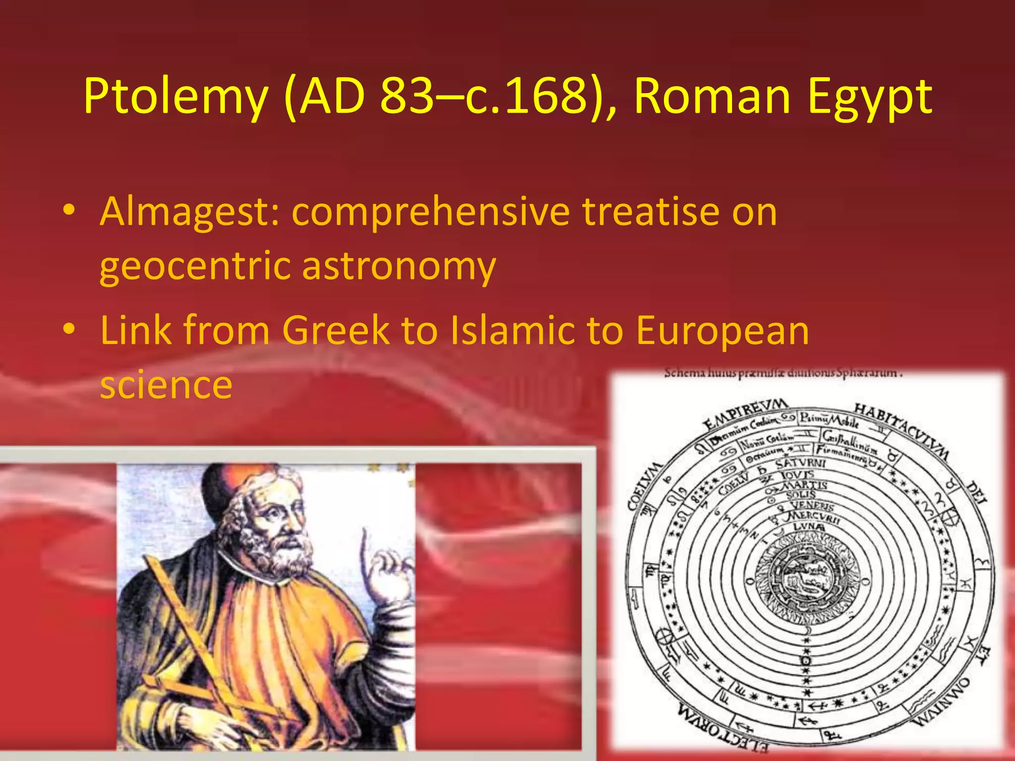 Ptolemy (AD 83–c.168), Roman Egypt
• Almagest: comprehensive treatise on
  geocentric astronomy
• Link from Greek to Islamic to European
  science
 