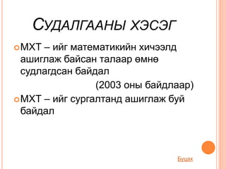 СУДАЛГААНЫ ХЭСЭГ
МХТ – ийг математикийн хичээлд
ашиглаж байсан талаар өмнө
судлагдсан байдал
(2003 оны байдлаар)
МХТ – ийг сургалтанд ашиглаж буй
байдал
Буцах
 
