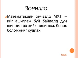 ЗОРИЛГО
Математикийн хичээлд МХТ –
ийг ашиглаж буй байдалд дүн
шинжилгээ хийх, ашиглаж болох
боломжийг судлах
Буцах
 