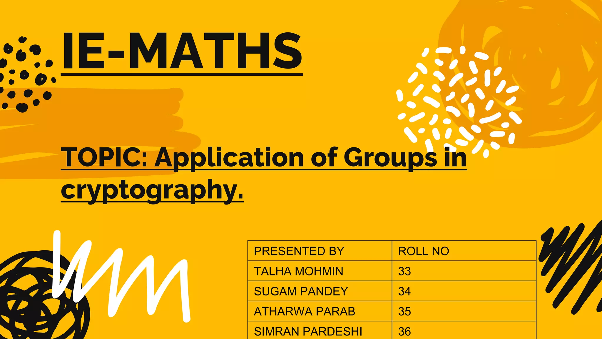 IE-MATHS
TOPIC: Application of Groups in
cryptography.
PRESENTED BY ROLL NO
TALHA MOHMIN 33
SUGAM PANDEY 34
ATHARWA PARAB 35
SIMRAN PARDESHI 36
 