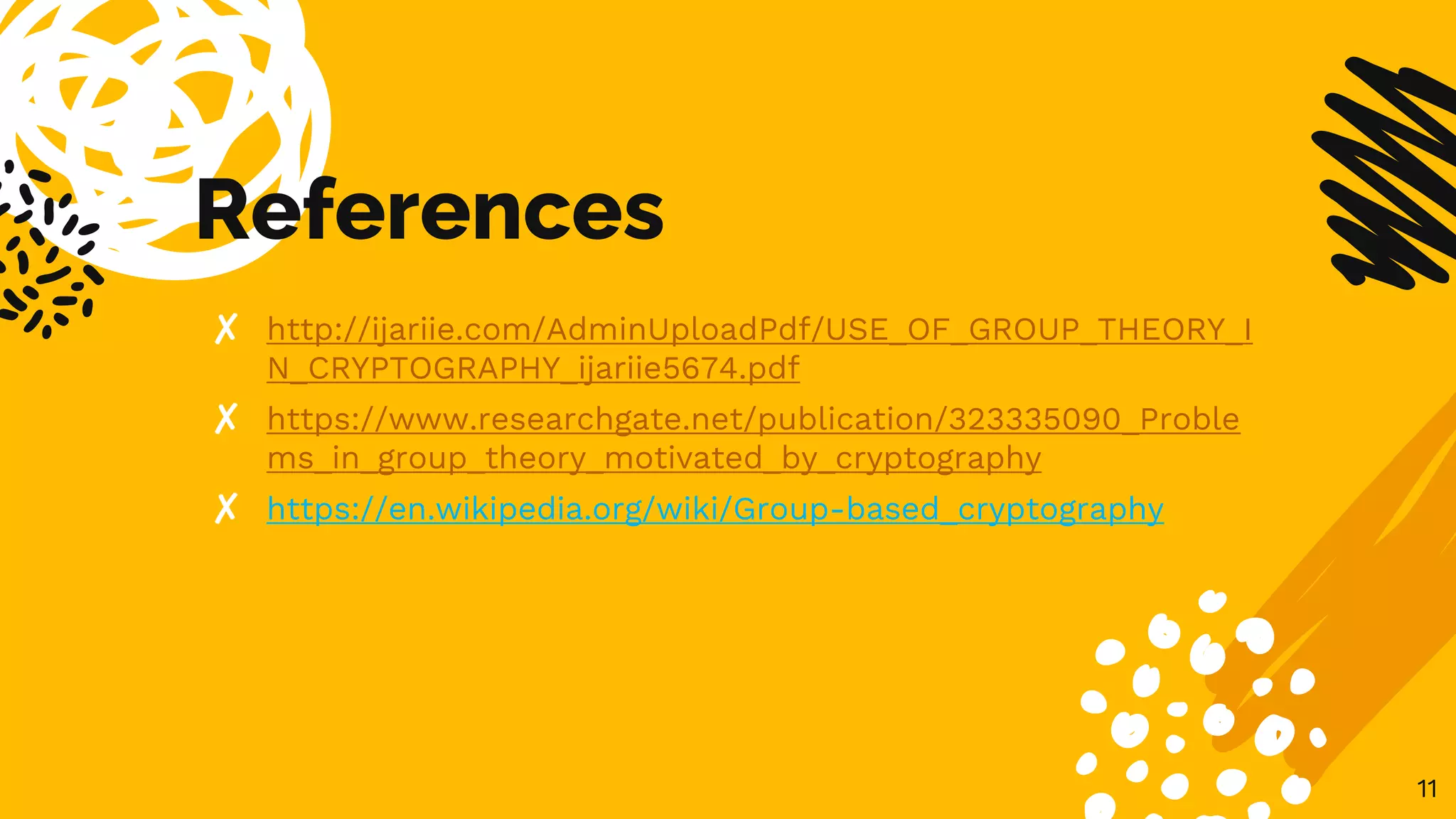 References
✘ http://ijariie.com/AdminUploadPdf/USE_OF_GROUP_THEORY_I
N_CRYPTOGRAPHY_ijariie5674.pdf
✘ https://www.researchgate.net/publication/323335090_Proble
ms_in_group_theory_motivated_by_cryptography
✘ https://en.wikipedia.org/wiki/Group-based_cryptography
11
 