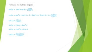 Formulae for multiple angles:
sin 2𝐴 = 2 sin 𝐴 cos 𝐴 =
2𝑡𝑎𝑛𝐴
1+tan2 𝐴
𝑐𝑜𝑠2𝐴 = cos2
𝐴 − sin2
𝐴 = 1 − 2 sin2
𝐴 = 2 cos2
𝐴 − 1 =
1−tan2 𝐴
1+tan2 𝐴
tan 2𝐴 =
2 tan 𝐴
1−tan2 𝐴
sin 3𝐴 = 3 sin 𝐴 −4sin3
𝐴
sin 3𝐴 = 4 cos3
𝐴 −3𝑐𝑜𝑠 𝐴
𝑡𝑎𝑛3𝐴 =
3𝑡𝑎𝑛𝐴−tan3 𝐴
1−3 tan2 𝐴
 