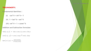 LIST OF FORMLAE
TRIGONOMERTY:
Fundamental Identities :
(i) cos2  + sin2  = 1
(ii) 1 + tan2  = sec2 
(iii) cot2  + 1 = cosec2 
Addition and Subtraction formulae:
sin(𝑥 ± 𝑦) = sin 𝑥. cos 𝑦 ± cos 𝑥. sin 𝑦
c𝑜𝑠 𝑥 ± 𝑦 = 𝑐𝑜𝑠𝑥. 𝑐𝑜𝑠𝑦 ∓ 𝑠𝑖𝑛𝑥. 𝑠𝑖𝑛𝑦
tan (𝑥 ± 𝑦) =
𝑡𝑎𝑛𝑥±𝑡𝑎𝑛𝑦
1∓𝑡𝑎𝑛𝑥.𝑡𝑎𝑛𝑦
 