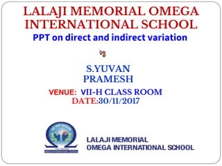 PPT on direct and indirect variation
VENUE: VII-H CLASS ROOM
DATE:30/11/2017
LALAJI MEMORIAL OMEGA
INTERNATIONAL SCHOOL
by
S.YUVAN
PRAMESH
 