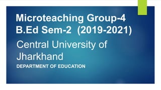 Central University of
Jharkhand
DEPARTMENT OF EDUCATION
Microteaching Group-4
B.Ed Sem-2 (2019-2021)
 
