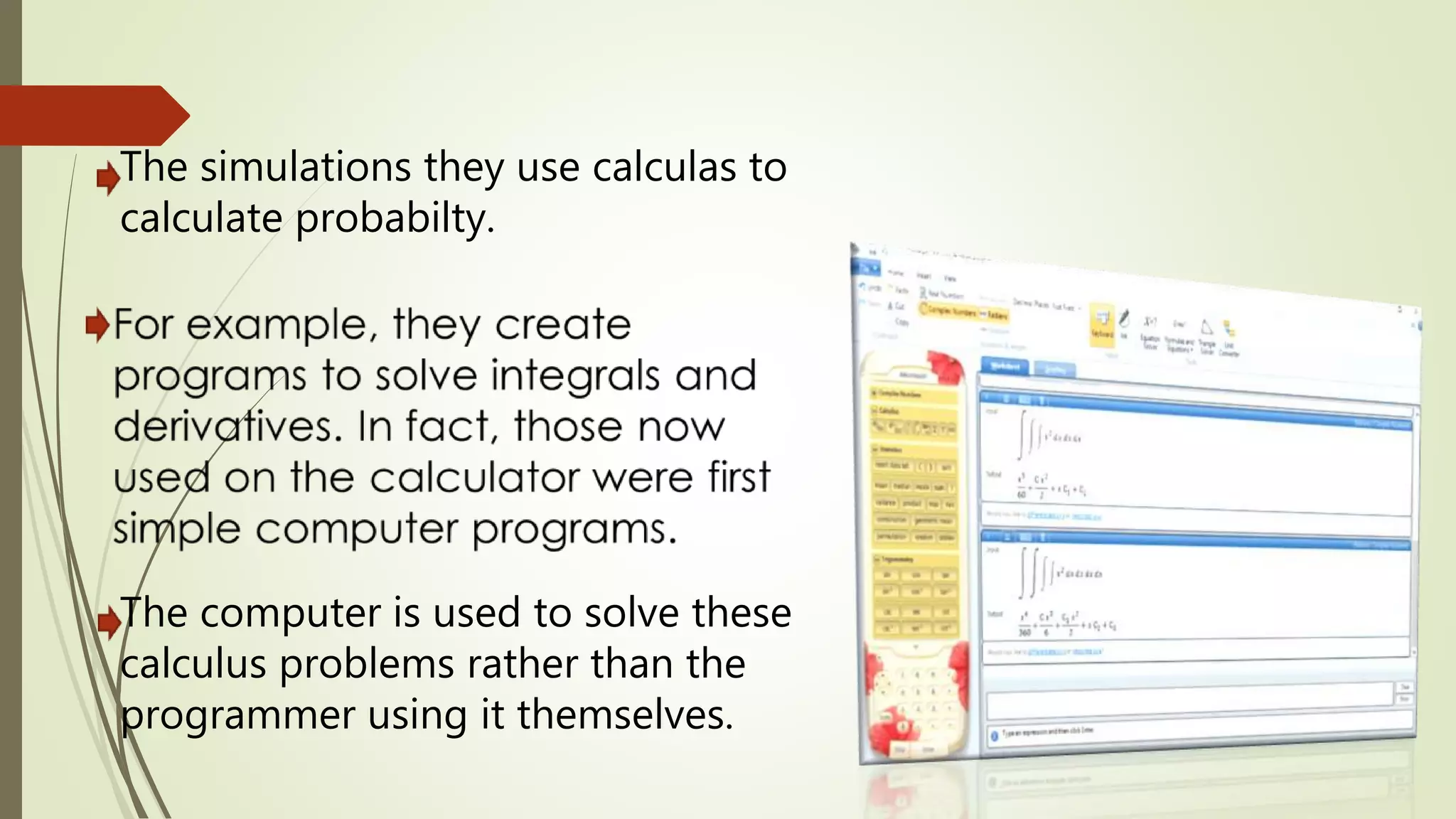 The simulations they use calculas to
calculate probabilty.
The computer is used to solve these
calculus problems rather than the
programmer using it themselves.
 
