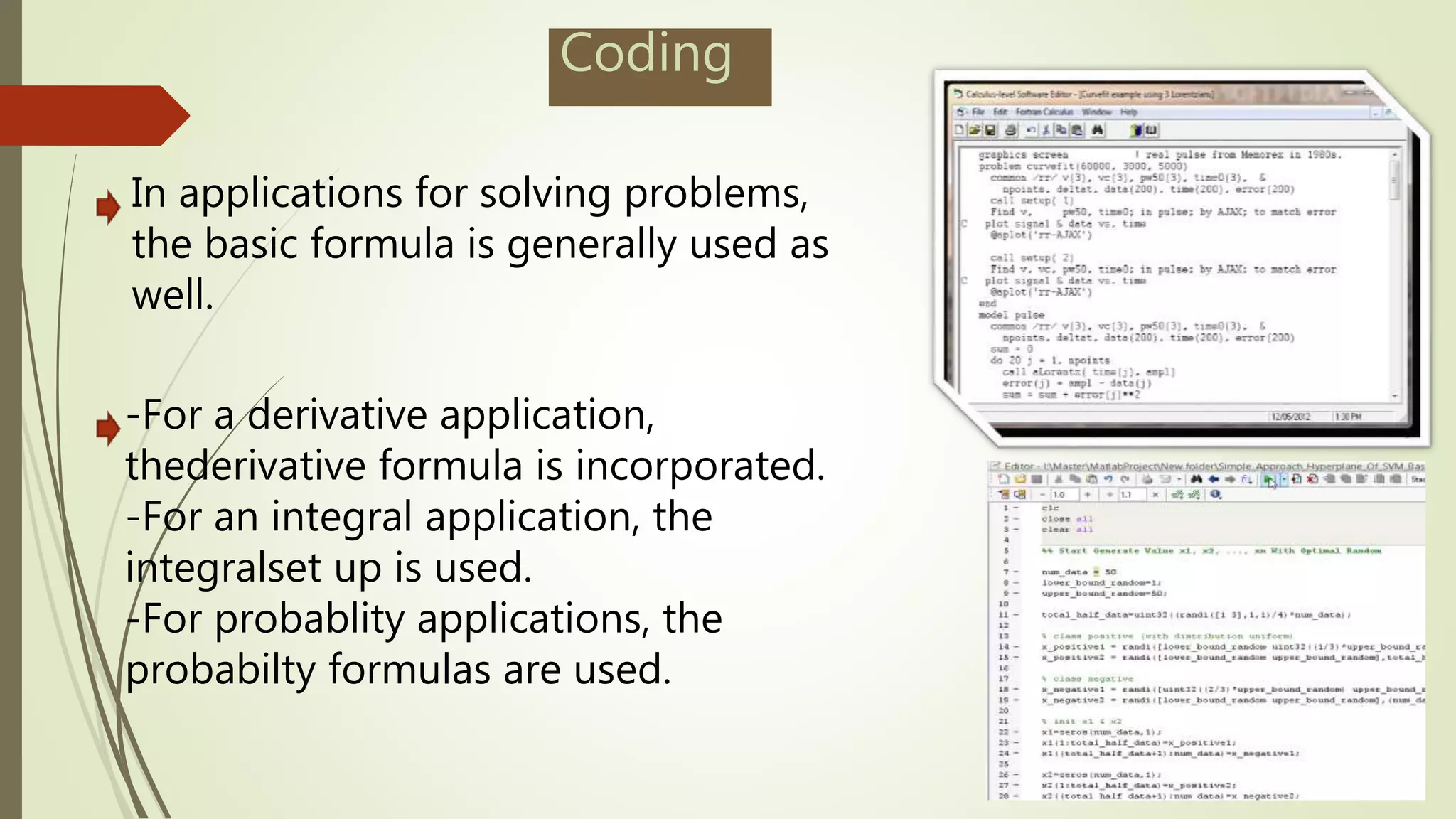 Coding
In applications for solving problems,
the basic formula is generally used as
well.
-For a derivative application,
thederivative formula is incorporated.
-For an integral application, the
integralset up is used.
-For probablity applications, the
probabilty formulas are used.
 