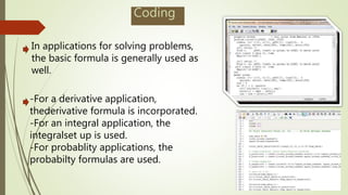Coding
In applications for solving problems,
the basic formula is generally used as
well.
-For a derivative application,
thederivative formula is incorporated.
-For an integral application, the
integralset up is used.
-For probablity applications, the
probabilty formulas are used.
 