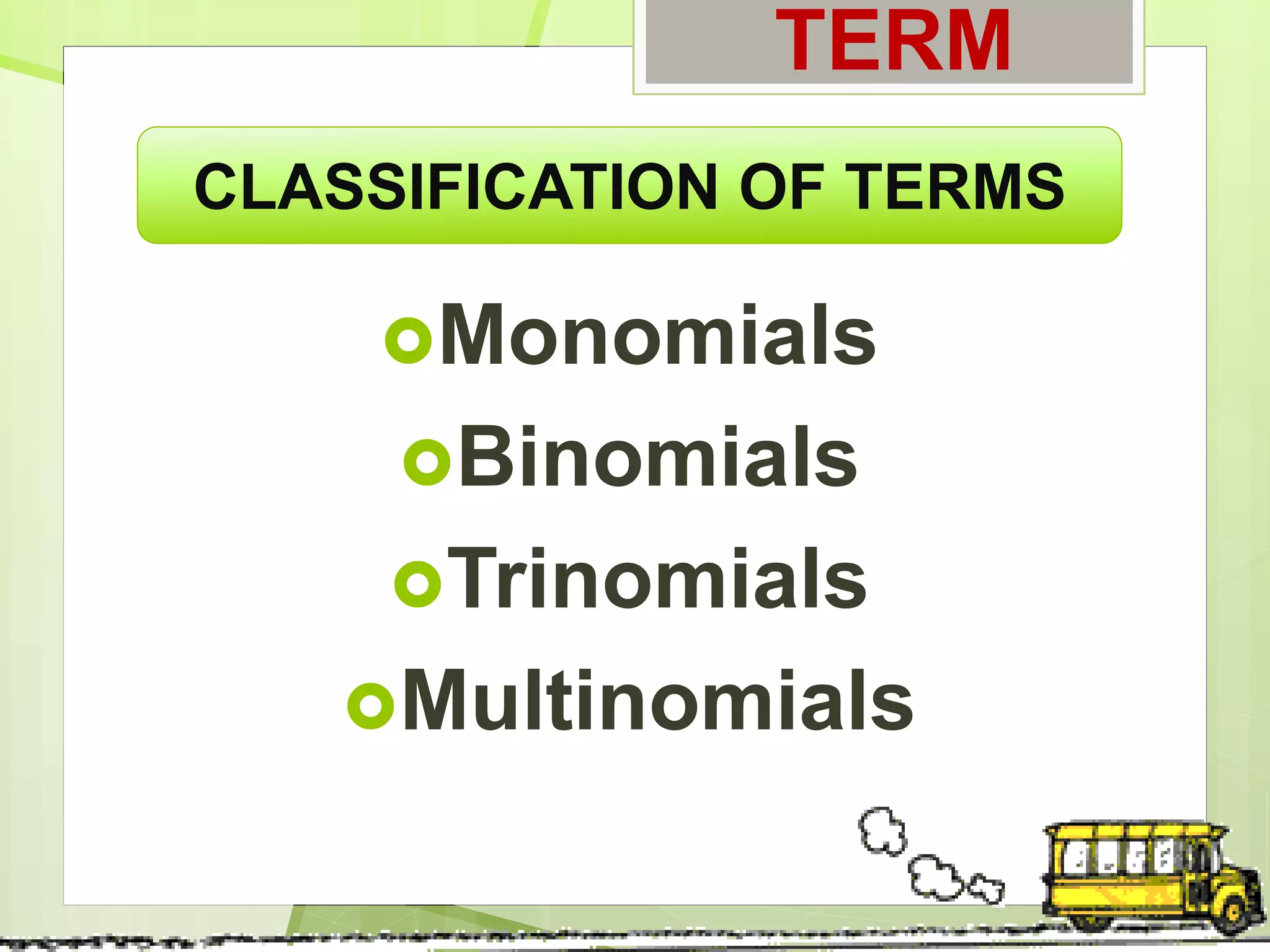 TERM
Monomials
Binomials
Trinomials
Multinomials
CLASSIFICATION OF TERMS
 