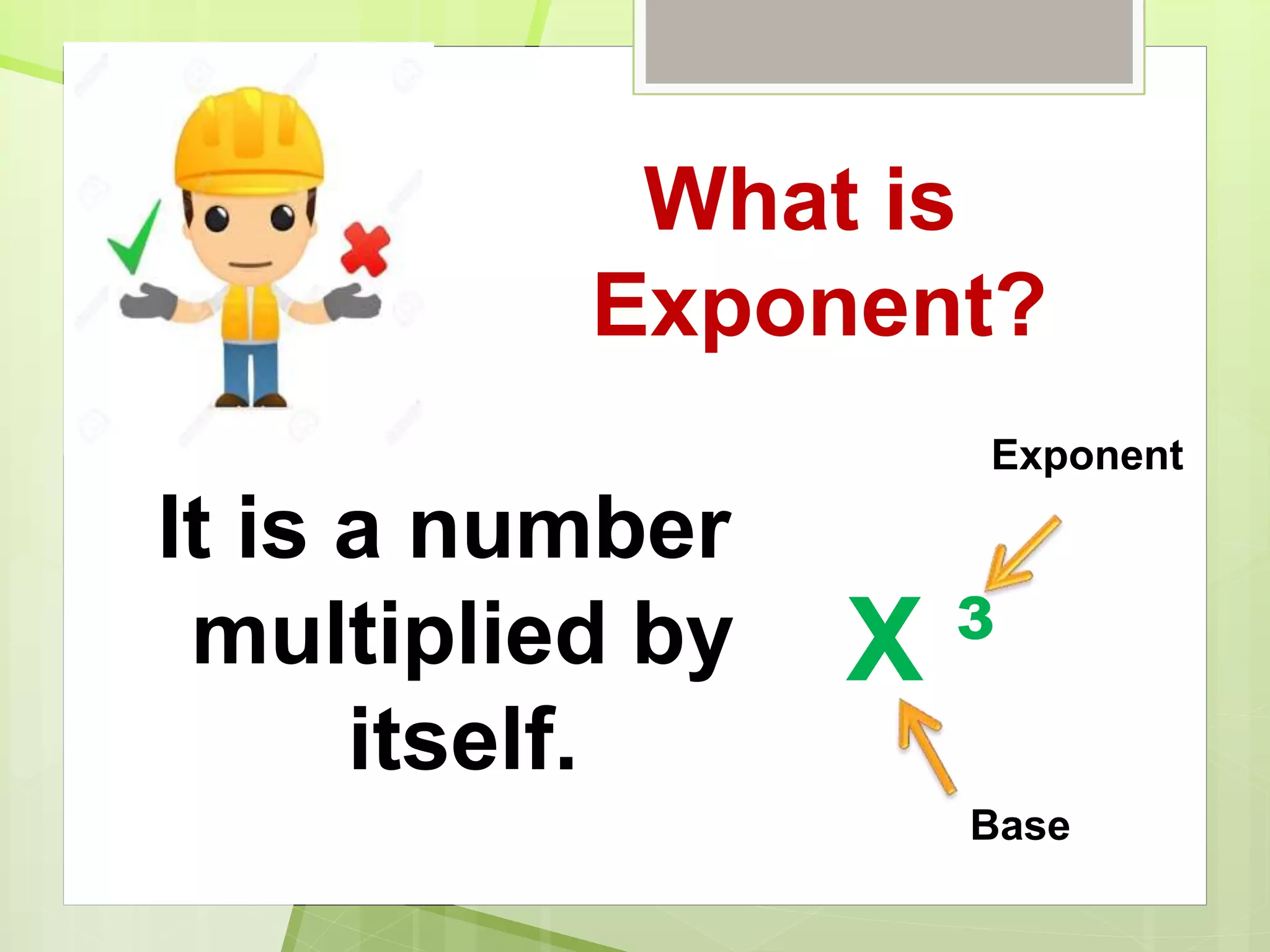 What is
Exponent?
It is a number
multiplied by
itself.
X ³
Exponent
Base
 