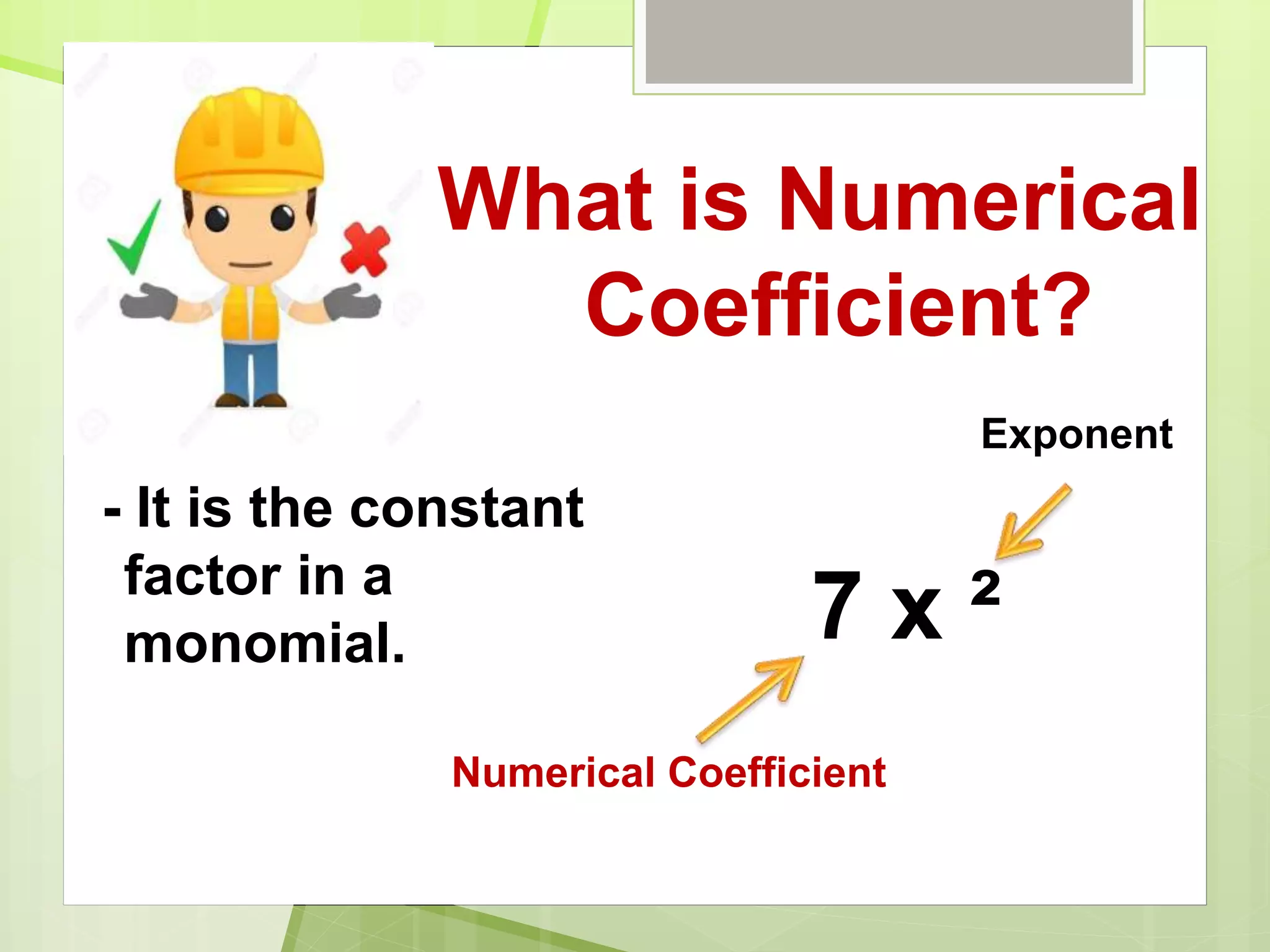 What is Numerical
Coefficient?
- It is the constant
factor in a
monomial. 7 x ²
Numerical Coefficient
Exponent
 