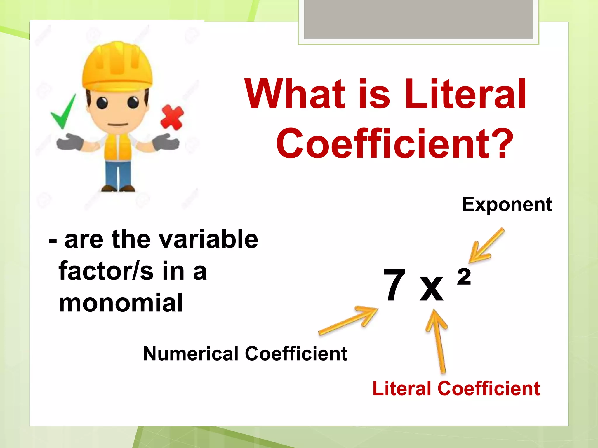 What is Literal
Coefficient?
- are the variable
factor/s in a
monomial 7 x ²
Numerical Coefficient
Exponent
Literal Coefficient
 