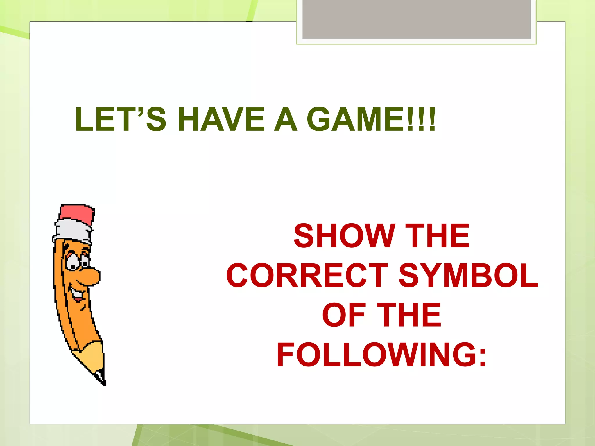 LET’S HAVE A GAME!!!
SHOW THE
CORRECT SYMBOL
OF THE
FOLLOWING:
 