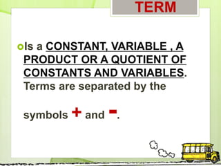 TERM
Is a CONSTANT, VARIABLE , A
PRODUCT OR A QUOTIENT OF
CONSTANTS AND VARIABLES.
Terms are separated by the
symbols + and -.
 