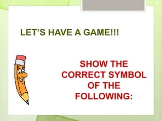 LET’S HAVE A GAME!!!
SHOW THE
CORRECT SYMBOL
OF THE
FOLLOWING:
 
