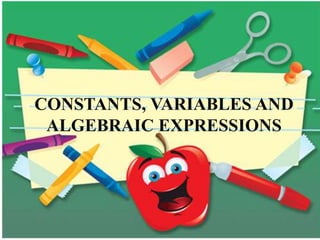 CONSTANTS, VARIABLES AND
ALGEBRAIC EXPRESSIONS
 