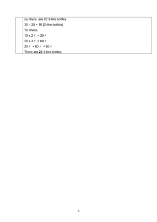 so, there are 20 3-litre bottles.
30 – 20 = 10 (2-litre bottles)
To check,
10 x 2  = 20 
20 x 3  = 60 
20  + 60  = 80 
There are 20 3-litre bottles.




                                    4
 