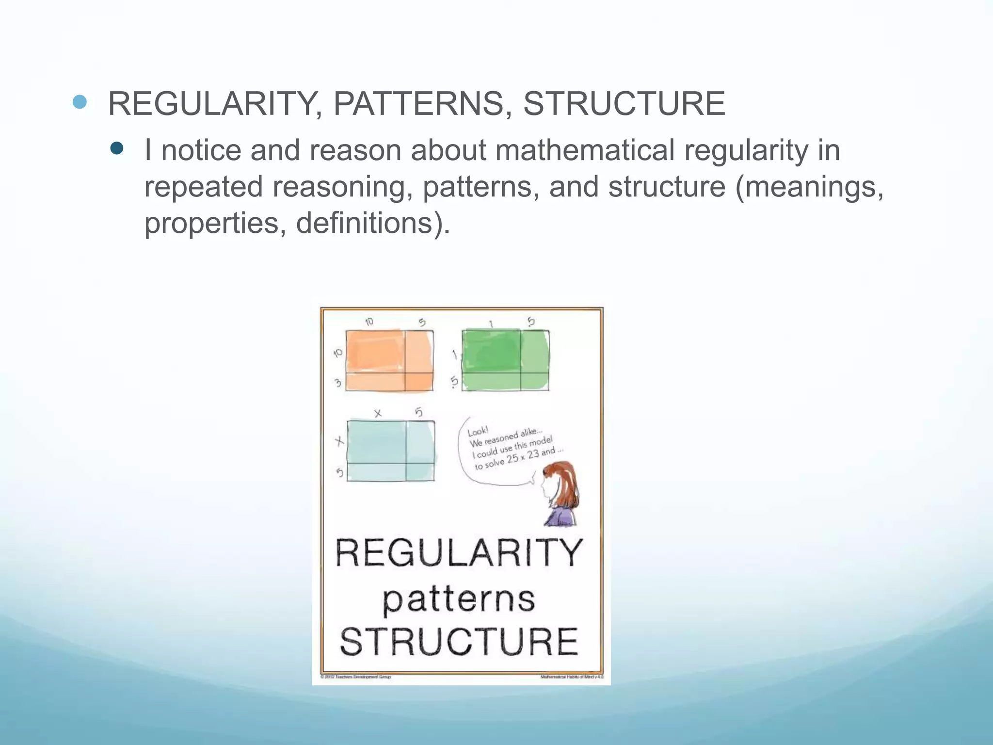  REGULARITY, PATTERNS, STRUCTURE
 I notice and reason about mathematical regularity in
repeated reasoning, patterns, and structure (meanings,
properties, definitions).
 