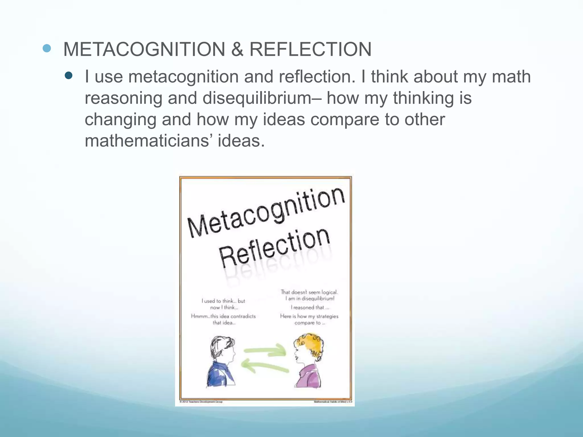  METACOGNITION & REFLECTION
 I use metacognition and reflection. I think about my math
reasoning and disequilibrium– how my thinking is
changing and how my ideas compare to other
mathematicians’ ideas.
 