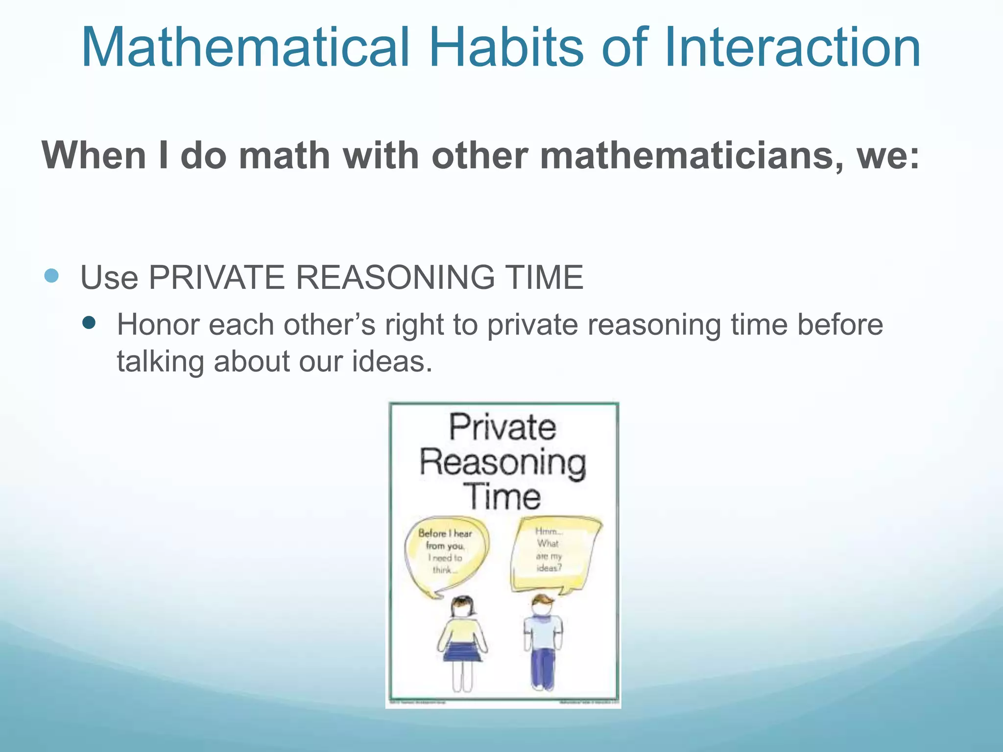 Mathematical Habits of Interaction
When I do math with other mathematicians, we:
 Use PRIVATE REASONING TIME
 Honor each other’s right to private reasoning time before
talking about our ideas.
 