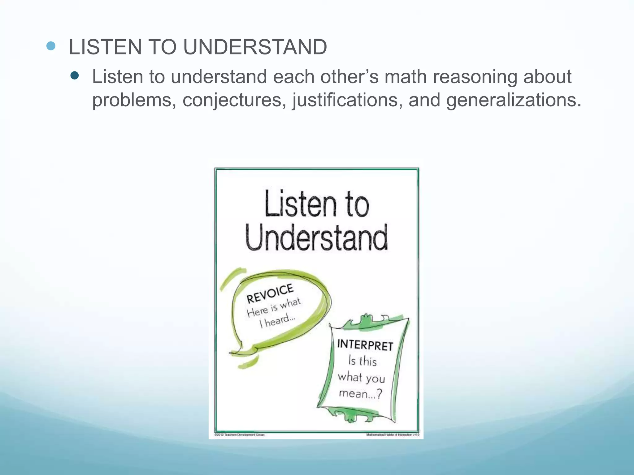  LISTEN TO UNDERSTAND
 Listen to understand each other’s math reasoning about
problems, conjectures, justifications, and generalizations.
 